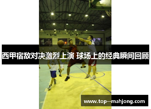 西甲宿敌对决激烈上演 球场上的经典瞬间回顾