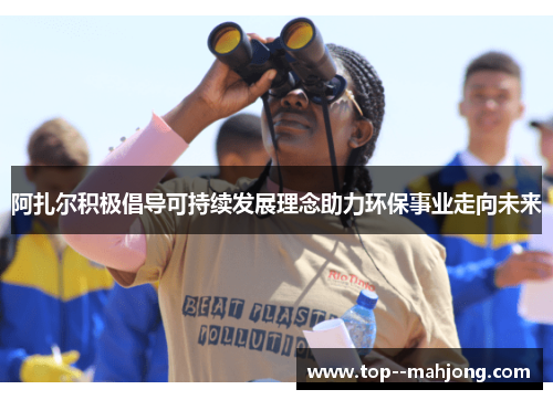 阿扎尔积极倡导可持续发展理念助力环保事业走向未来