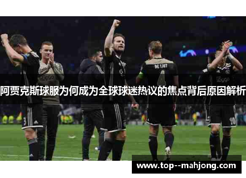 阿贾克斯球服为何成为全球球迷热议的焦点背后原因解析