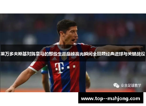 莱万多夫斯基对阵皇马的那些生涯巅峰高光瞬间全回顾经典进球与关键战役