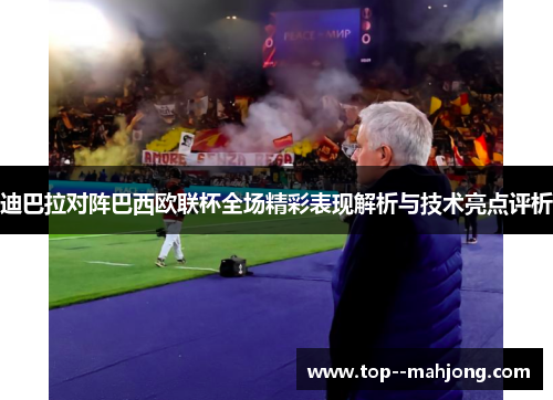 迪巴拉对阵巴西欧联杯全场精彩表现解析与技术亮点评析 迪巴拉对阵巴西欧联杯全场精彩表现解析与技术亮点评析