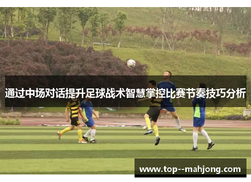 通过中场对话提升足球战术智慧掌控比赛节奏技巧分析 通过中场对话提升足球战术智慧掌控比赛节奏技巧分析