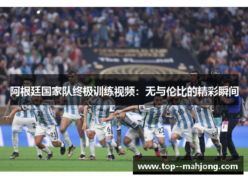 阿根廷国家队终极训练视频:无与伦比的精彩瞬间 阿根廷国家队终极训练视频:无与伦比的精彩瞬间