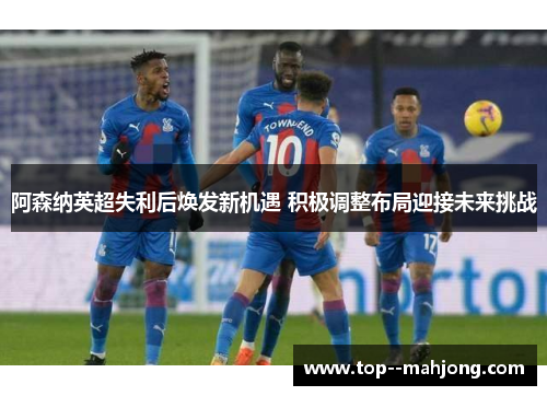 阿森纳英超失利后焕发新机遇 积极调整布局迎接未来挑战 阿森纳英超失利后焕发新机遇 积极调整布局迎接未来挑战