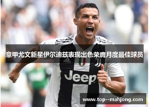 意甲尤文新星伊尔迪兹表现出色荣膺月度最佳球员 意甲尤文新星伊尔迪兹表现出色荣膺月度最佳球员