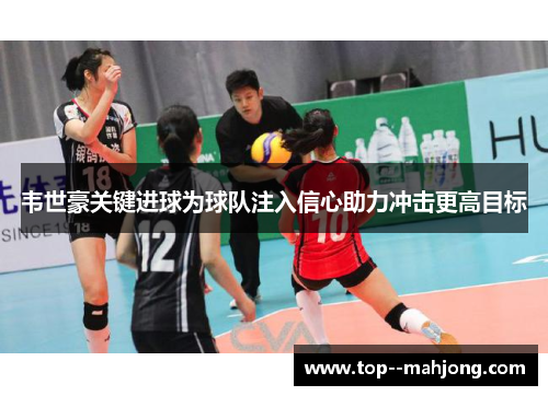 韦世豪关键进球为球队注入信心助力冲击更高目标