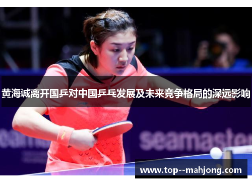 黄海诚离开国乒对中国乒乓发展及未来竞争格局的深远影响