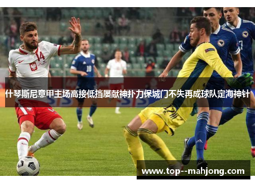 什琴斯尼意甲主场高接低挡屡献神扑力保城门不失再成球队定海神针