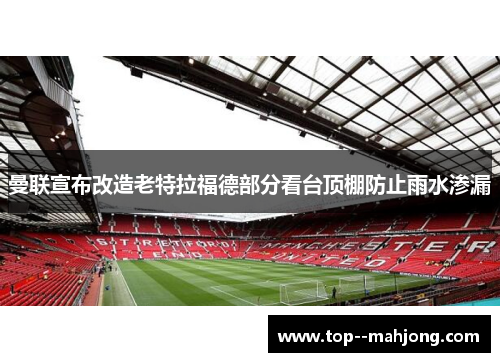 曼联宣布改造老特拉福德部分看台顶棚防止雨水渗漏