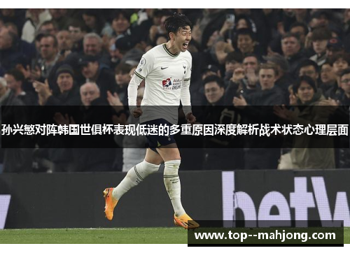 孙兴慜对阵韩国世俱杯表现低迷的多重原因深度解析战术状态心理层面 孙兴慜对阵韩国世俱杯表现低迷的多重原因深度解析战术状态心理层面